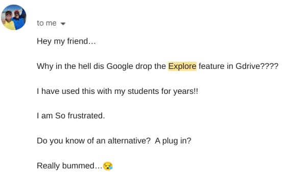 Why did Google drop the explore featur in gDrive???? I have used this my students for years!! I am so frustrated. Do you know of an alternative? A plug in? Really bummed. 